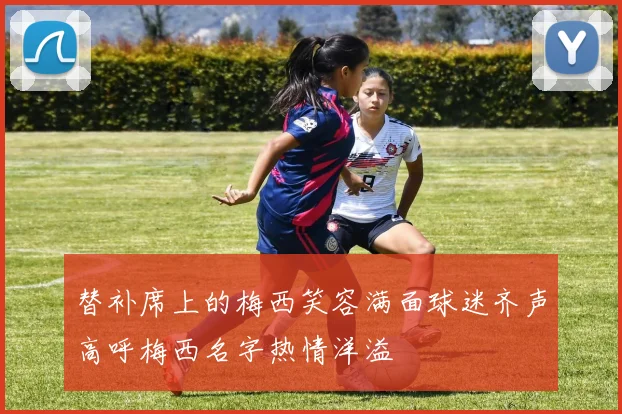 替补席上的梅西笑容满面球迷齐声高呼梅西名字热情洋溢