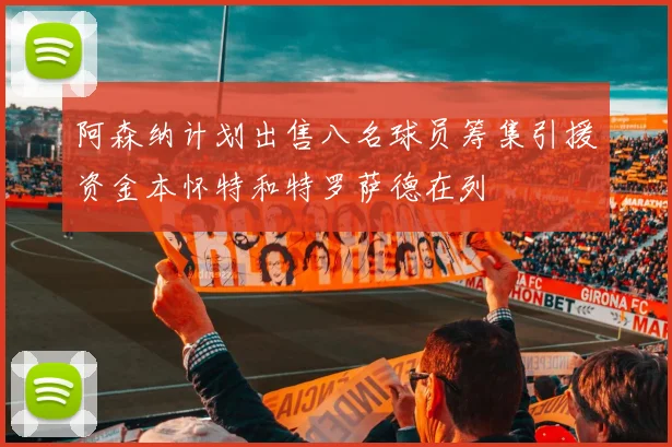 阿森纳计划出售八名球员筹集引援资金本怀特和特罗萨德在列