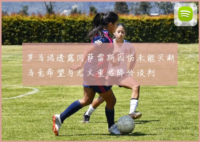 罗马诺透露冈萨雷斯因伤未能买断马竞希望与尤文重启降价谈判