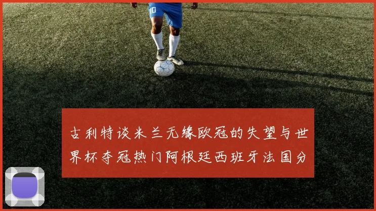 古利特谈米兰无缘欧冠的失望与世界杯夺冠热门阿根廷西班牙法国分析
