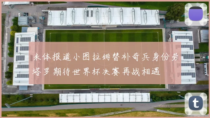 米体报道小图拉姆替补奇兵身份劳塔罗期待世界杯决赛再战相遇