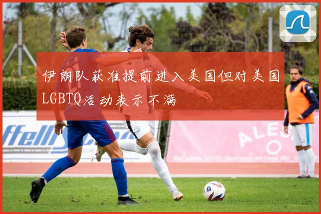 伊朗队获准提前进入美国但对美国LGBTQ活动表示不满
