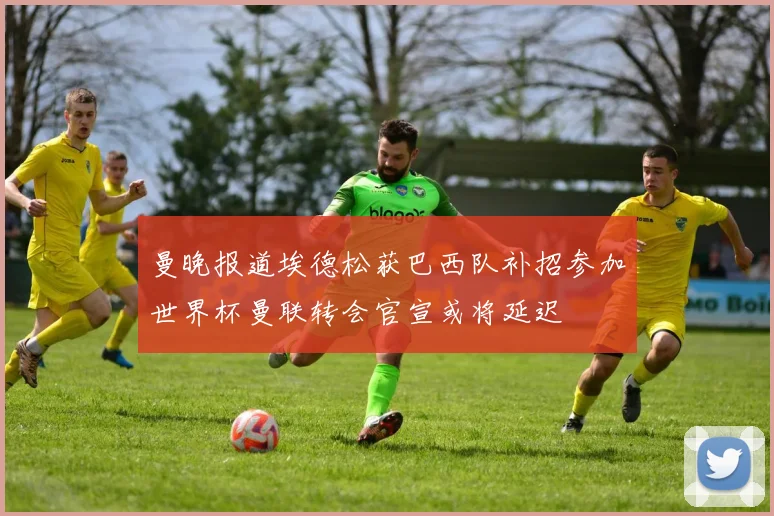 曼晚报道埃德松获巴西队补招参加世界杯曼联转会官宣或将延迟