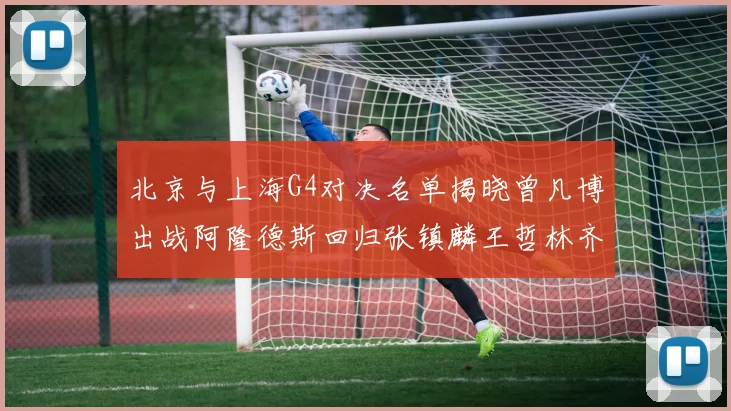 北京与上海G4对决名单揭晓曾凡博出战阿隆德斯回归张镇麟王哲林齐上阵
