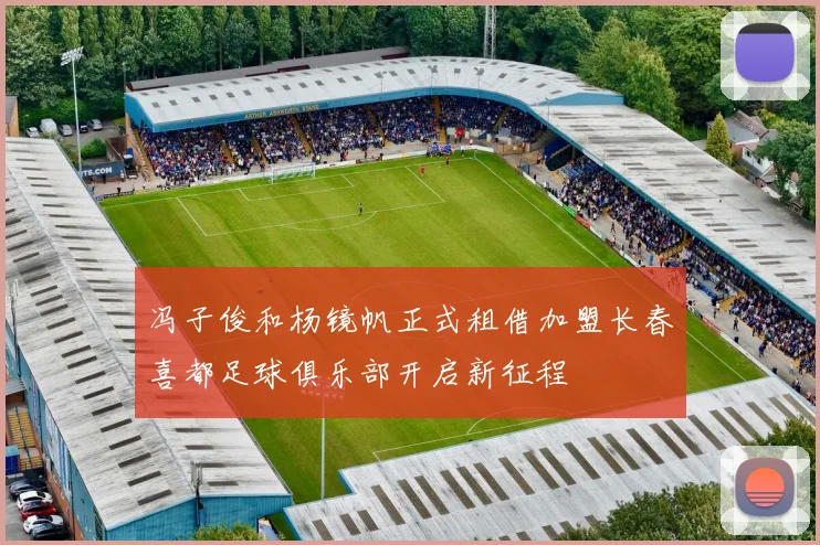冯子俊和杨镜帆正式租借加盟长春喜都足球俱乐部开启新征程