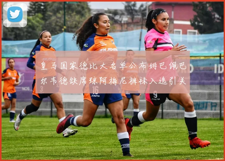 皇马国家德比大名单公布姆巴佩巴尔韦德缺席琼阿梅尼裤袜入选引关注