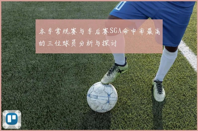 本季常规赛与季后赛SGA命中率最高的三位球员分析与探讨