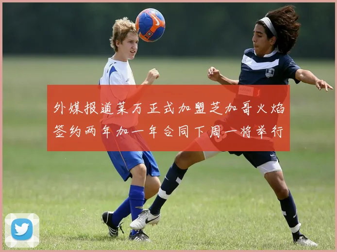 外媒报道莱万正式加盟芝加哥火焰签约两年加一年合同下周一将举行亮相仪式