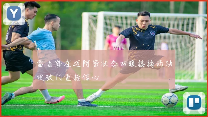 雷吉隆在迈阿密状态回暖接梅西助攻破门重拾信心