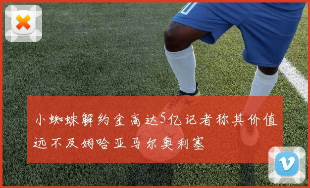 小蜘蛛解约金高达5亿记者称其价值远不及姆哈亚马尔奥利塞
