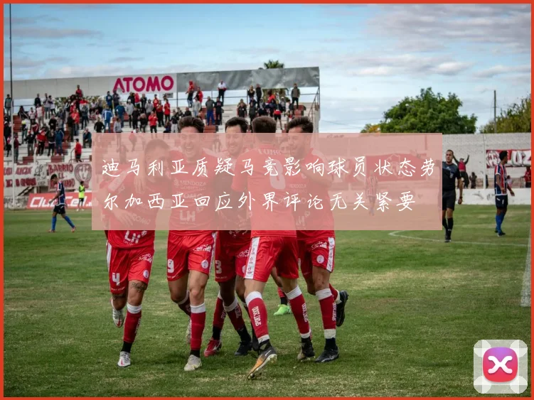 迪马利亚质疑马竞影响球员状态劳尔加西亚回应外界评论无关紧要