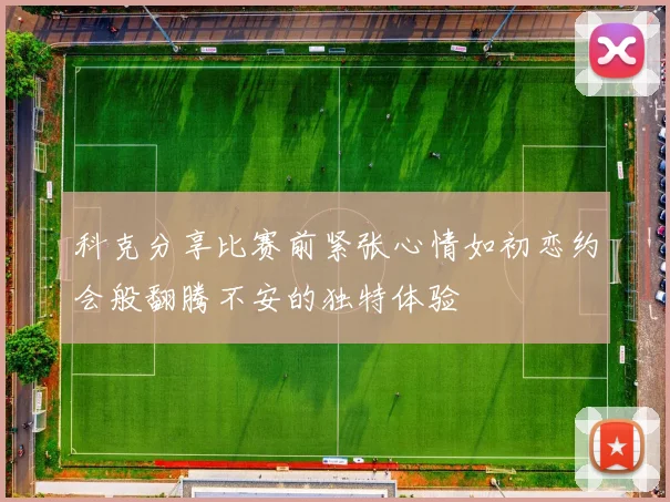 科克分享比赛前紧张心情如初恋约会般翻腾不安的独特体验