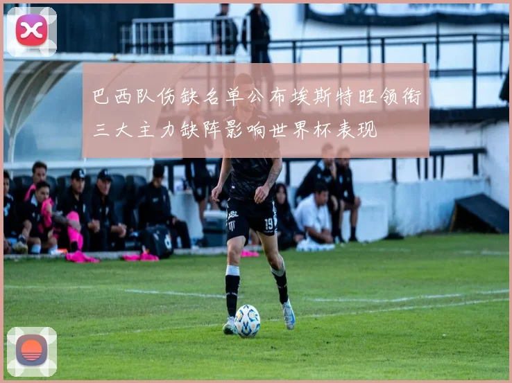 巴西队伤缺名单公布埃斯特旺领衔三大主力缺阵影响世界杯表现