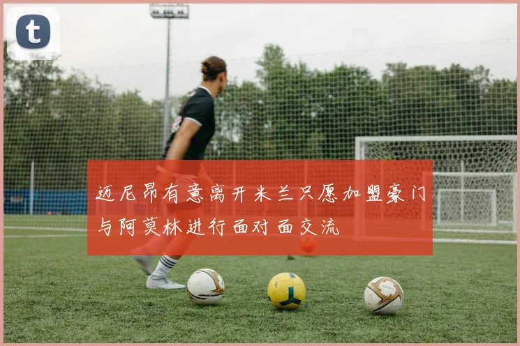 迈尼昂有意离开米兰只愿加盟豪门与阿莫林进行面对面交流