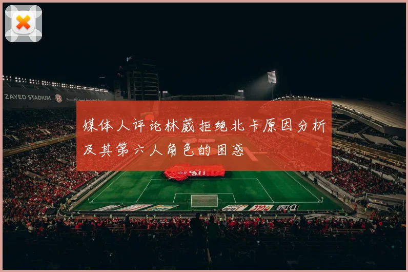 媒体人评论林葳拒绝北卡原因分析及其第六人角色的困惑