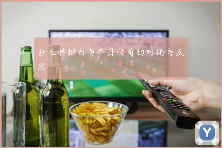 杜兰特辩白与乔丹传奇的对比与反思