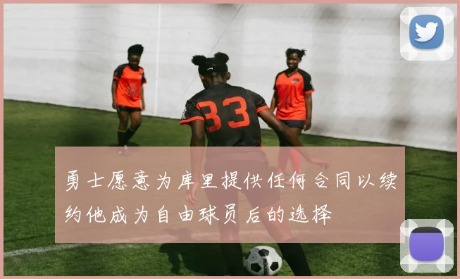 勇士愿意为库里提供任何合同以续约他成为自由球员后的选择